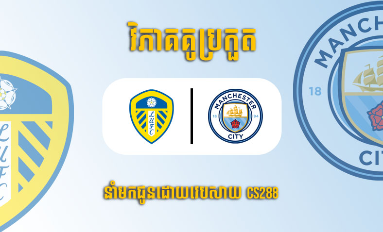 ព្យាករណ៍គូ​ Leeds United vs Manchester City ម៉ោង៣ថ្ងៃទី២៩ធ្នូ​